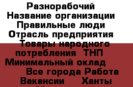 Разнорабочий › Название организации ­ Правильные люди › Отрасль предприятия ­ Товары народного потребления (ТНП) › Минимальный оклад ­ 30 000 - Все города Работа » Вакансии   . Ханты-Мансийский,Нижневартовск г.